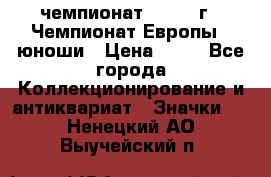 11.1) чемпионат : 1984 г - Чемпионат Европы - юноши › Цена ­ 99 - Все города Коллекционирование и антиквариат » Значки   . Ненецкий АО,Выучейский п.